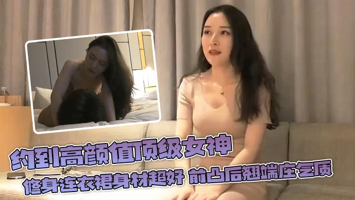 约到高颜值顶级女神 修身连衣裙身材超好 前凸后翘端庄气质，男人都顶不住的绝世尤物