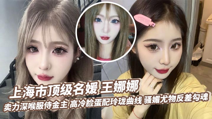 上海市顶级名媛 王娜娜 卖力深喉服侍金主 高冷脸蛋配玲珑曲线 骚媚尤物反差勾魂