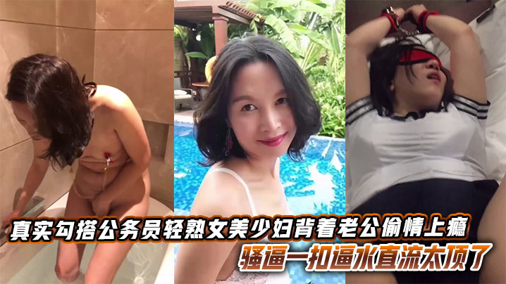 真实勾搭公务员轻熟女美少妇背着老公偷情上瘾,骚逼一扣逼水直流太顶了