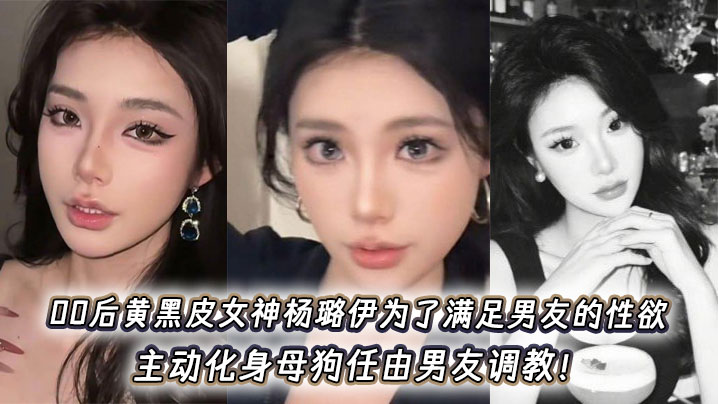 00后黄黑皮女神杨璐伊为了满足男友的性欲,主动化身母狗任由男友调教!