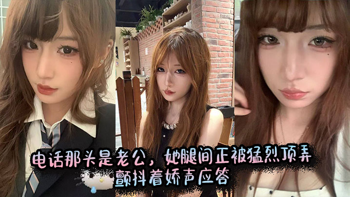 电话那头是老公,她腿间正被猛烈顶弄,颤抖着娇声应答。