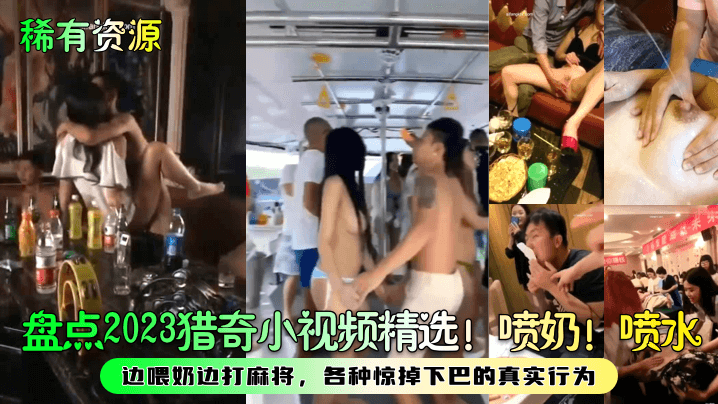 盘点2023猎奇小视频精选!喷奶!喷水!边喂奶边打麻将,各种惊掉下巴的真实行为