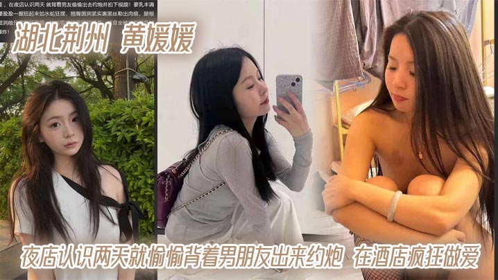 湖北荆州 黄媛媛 夜店认识两天就愉愉背着男朋友出来约炮 在酒店疯狂做爱