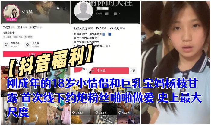 【抖音福利】刚成年的18岁小情侣和巨乳宝妈杨枝甘露 首次线下约炮粉丝啪啪做爱 史上最大尺度