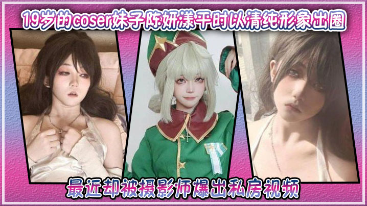 19岁的coser妹子陈妍漾平时以清纯形象出圈,最近却被摄影师爆出私房视频