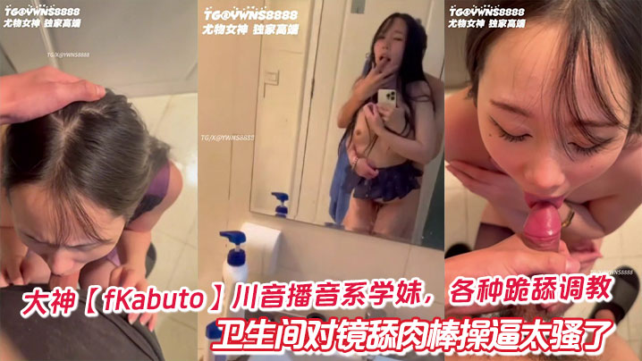 大神【fKabuto】川音播音系学妹,各种跪舔调教卫生间对镜舔肉棒操逼太骚了