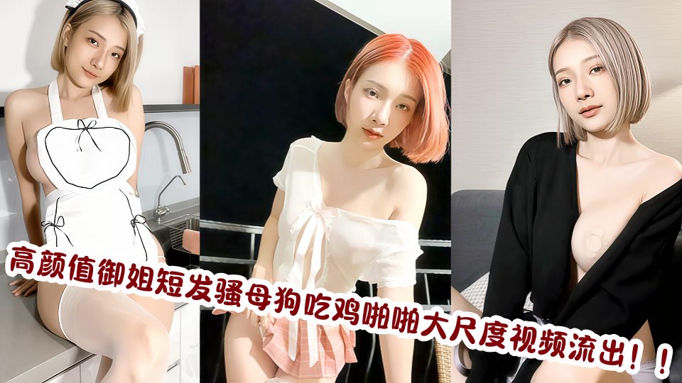 高颜值御姐短发骚母狗吃鸡啪啪大尺度视频流出!!