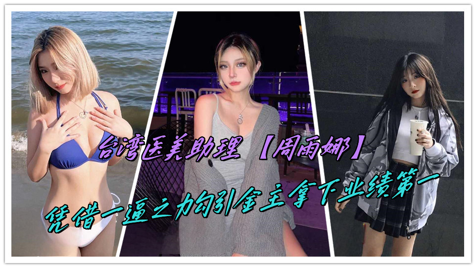 台湾医美助理【周雨娜】凭借一逼之力勾引金主拿下业绩第一