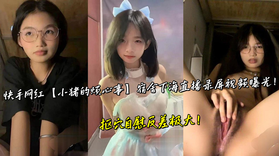 快手网红【小猪的烦心事】宿舍下海直播录屏视频曝光!抠穴自慰反差极大!
