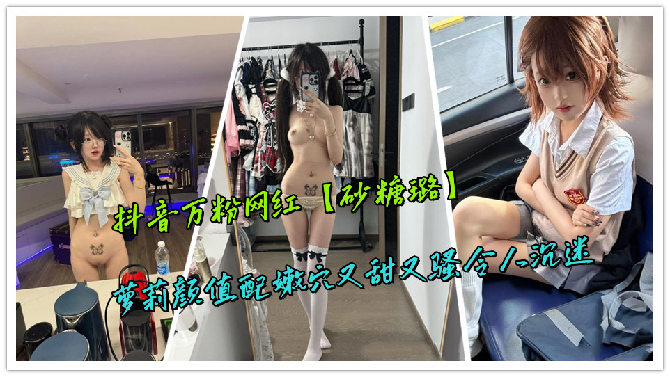 抖音万粉网红【砂糖璐】萝莉颜值配嫩穴又甜又骚令人沉迷