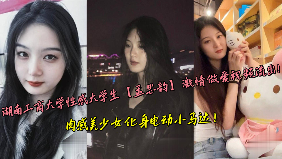 湖南工商大学性感大学生【孟思韵】激情做爱视频流出!肉感美少女化身电动小马达!