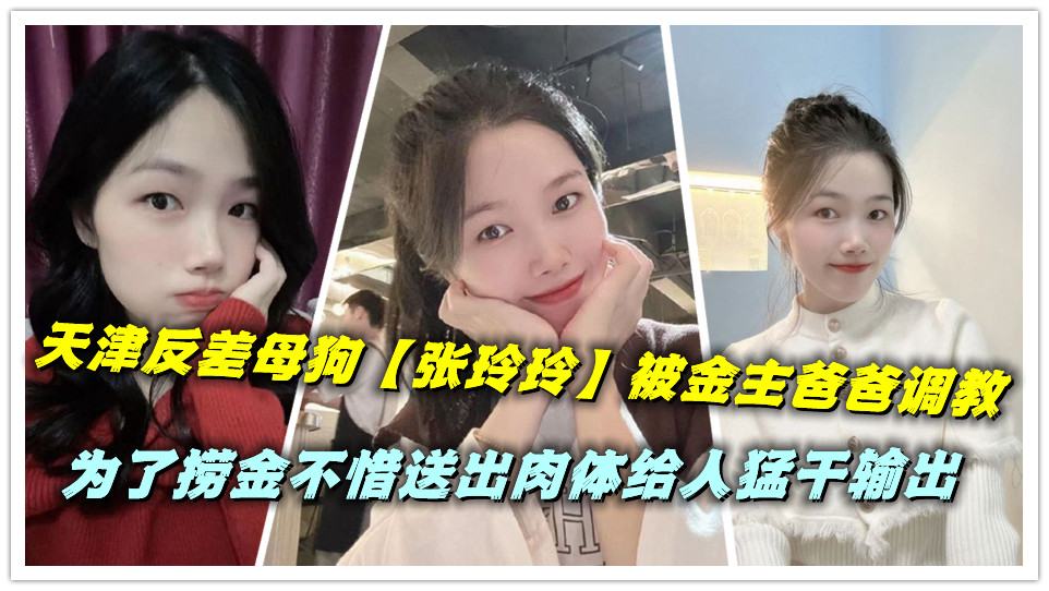 天津反差母狗【张玲玲】被金主爸爸调教,为了捞金不惜送出肉体给人猛干输出