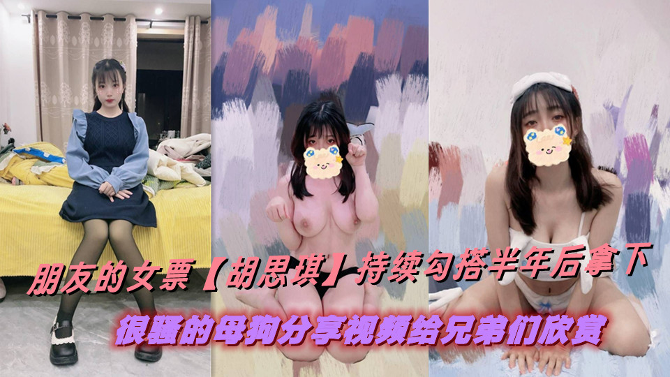 朋友的女票【胡思琪】持续勾搭半年后拿下,很骚的母狗分享视频给兄弟们欣赏