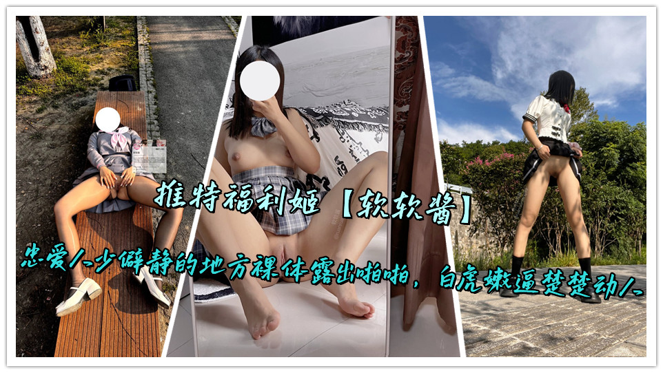 推特福利姬【软软酱】忠爱人少僻静的地方裸体露出啪啪，白虎嫩逼楚楚动人