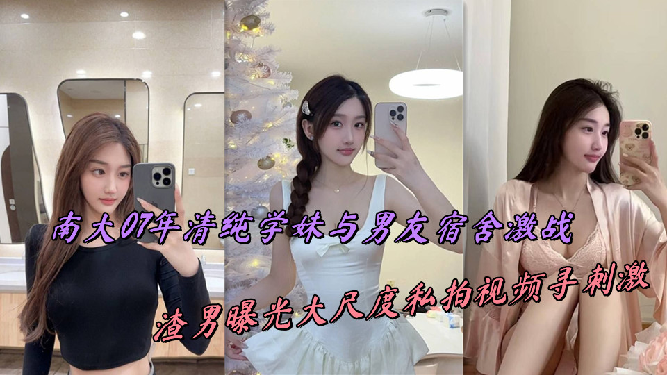 南大07年清纯学妹与男友宿舍激战,渣男曝光大尺度私拍视频寻刺激