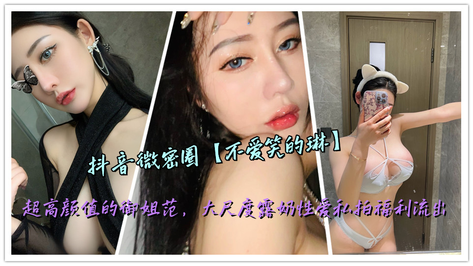 抖音微密圈【不爱笑的琳】超高颜值的御姐范，大尺度露奶性爱私拍福利流出