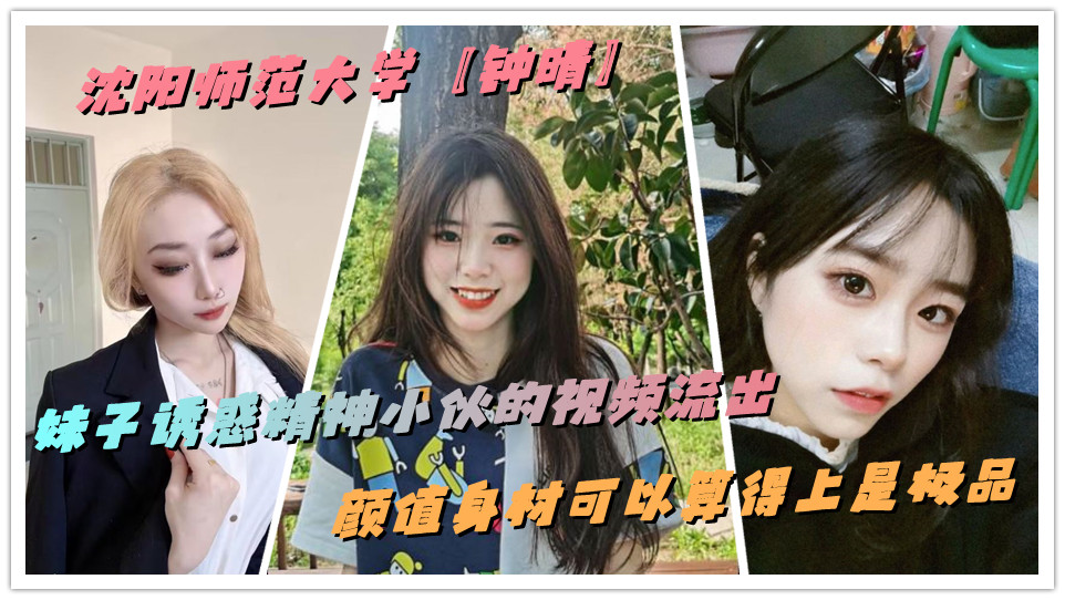沈阳师范大学【钟晴】妹子诱惑精神小伙的视频流出,颜值身材可以算得上是极品