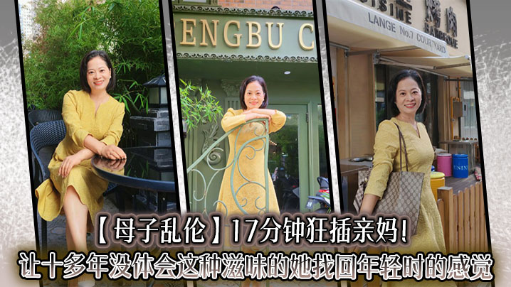【母子乱伦】17分钟狂插亲妈!让十多年没体会这种滋味的她找回年轻时的感觉,儿子长大了没白养