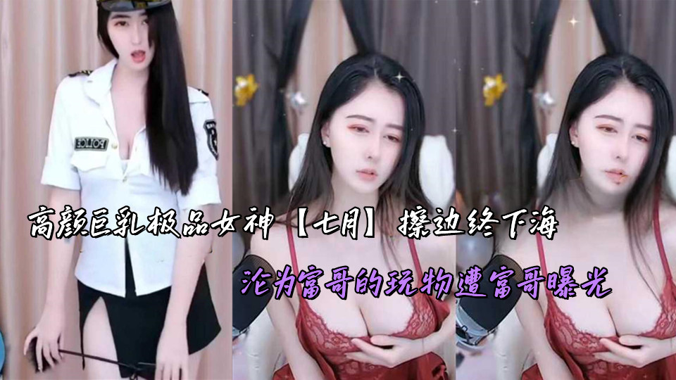 高颜巨乳极品女神【七月】擦边终下海，沦为富哥的玩物遭富哥曝光