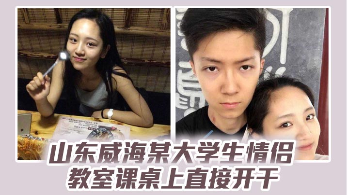 山东威海某大学生情侣教室课桌上直接开干，分手后视频流出！清纯样子让人想起初恋！