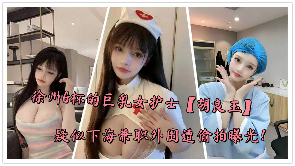 徐州G杯的巨乳女护士【胡良玉】疑似下海兼职外围遭偷拍曝光！