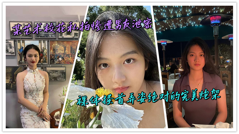 某艺术校花私拍惨遭男友泄密，裸体搔首弄姿绝对的完美炮架