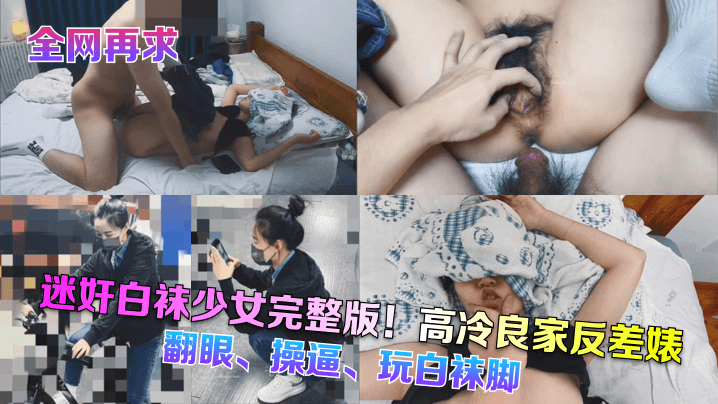 【全网再求】迷奸白袜少女完整版!高冷良家反差婊,翻眼、操逼、玩白袜脚