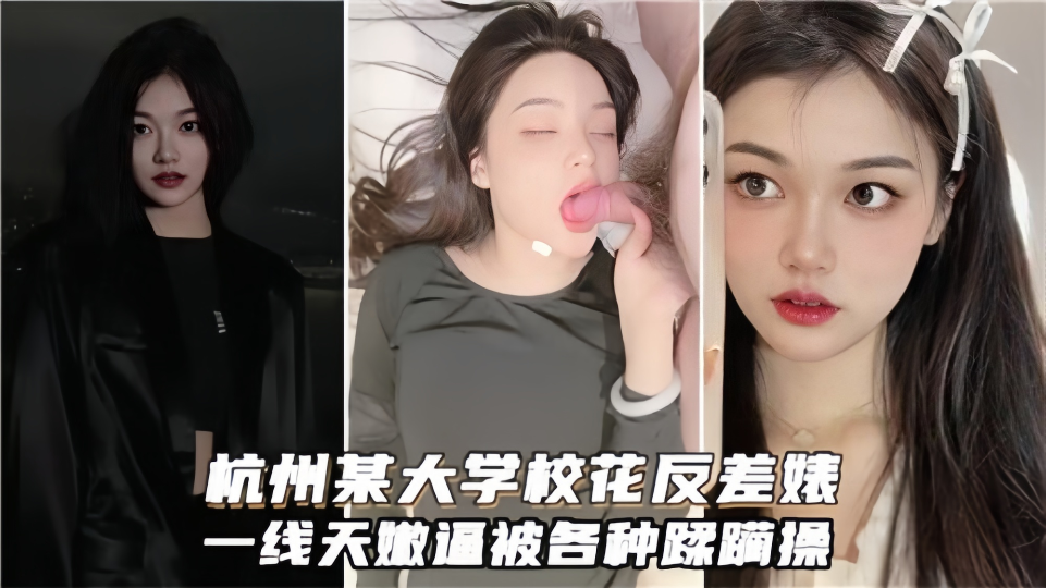 杭州某大学校花反差婊!一线天嫩逼被各种蹂躏操
