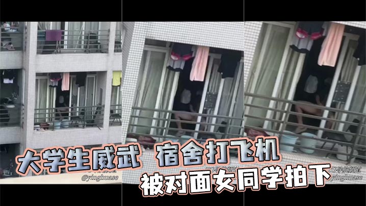 大学生威武 宿舍打飞机，被对面女同学拍下