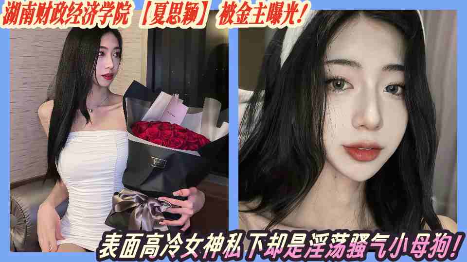 湖南财政经济学院【夏思颖】被金主曝光!表面高冷女神私下却是淫荡骚气小母狗!