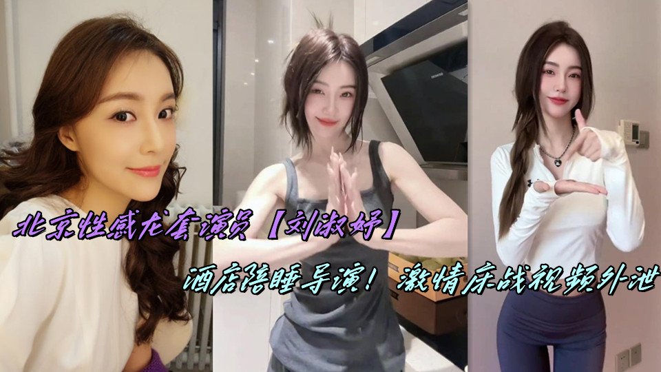 北京性感龙套演员【刘淑妤】酒店陪睡导演!激情床战视频外泄