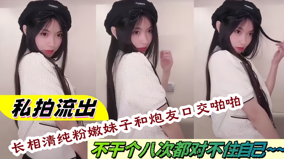 私拍流出!长相清纯粉嫩妹子和炮友口交啪啪不干个八次都对不住自己~~