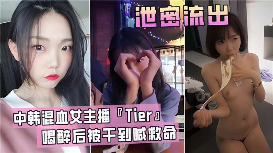 泄密流出!!中韩混血女主播【Tier】喝醉后被干到喊救命