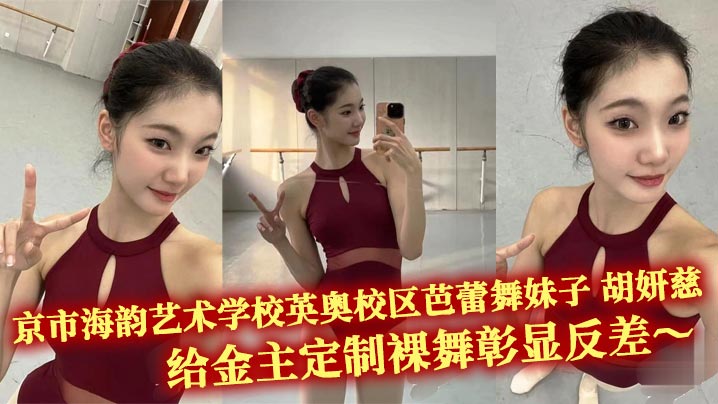 京市海韵艺术学校英奥校区芭蕾舞妹子 胡妍慈 给金主定制裸舞彰显反差~超高颜值的脸蛋加上妖娆的身材相当有味道!!一字马开腿给金主各种大饱眼福 后面还偷拍自己的舞伴换衣!