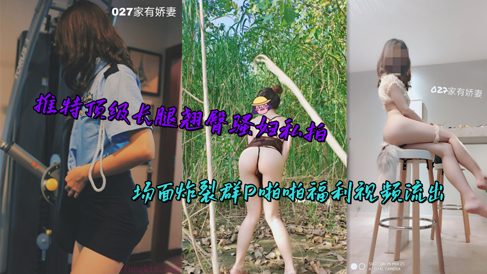 推特顶级长腿翘臀骚妇私拍，场面炸裂群P啪啪福利视频流出