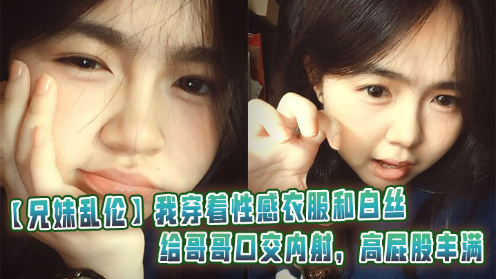 【兄妹乱伦】我穿着性感衣服和白丝给哥哥口交内射,高屁股丰满