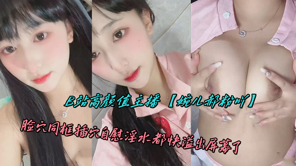 B站高颜值主播【婉儿郝粉吖】脸穴同框插穴自慰淫水都快溢出屏幕了