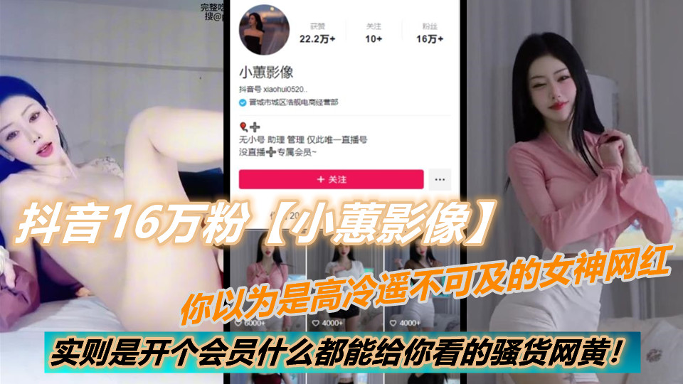 抖音16万粉【小蕙影像】你以为是高冷遥不可及的女神网红,实则是开个会员什么都能给你看的骚货网黄!
