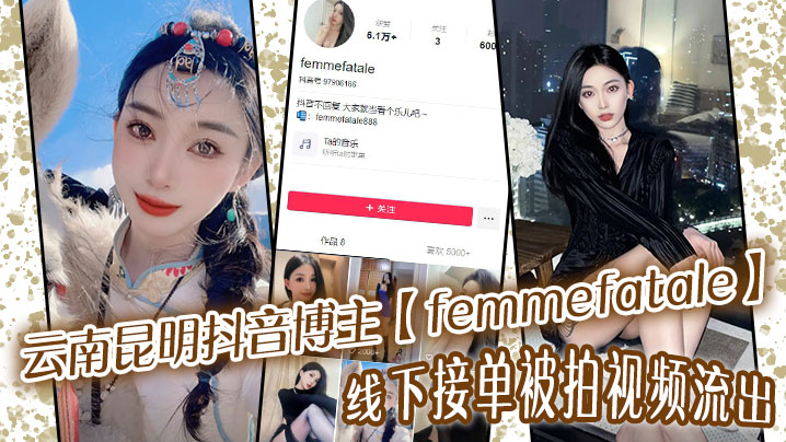 云南昆明抖音博主【femmefatale】线下接单被拍视频流出!身材极品颜值给力,快来看看又是谁的女神被艹的都流白浆了!
