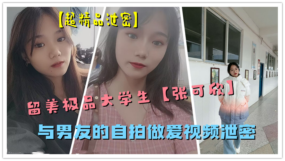 【超精品泄密】留美极品大学生【张可欣】与男友的自拍做爱视频泄密
