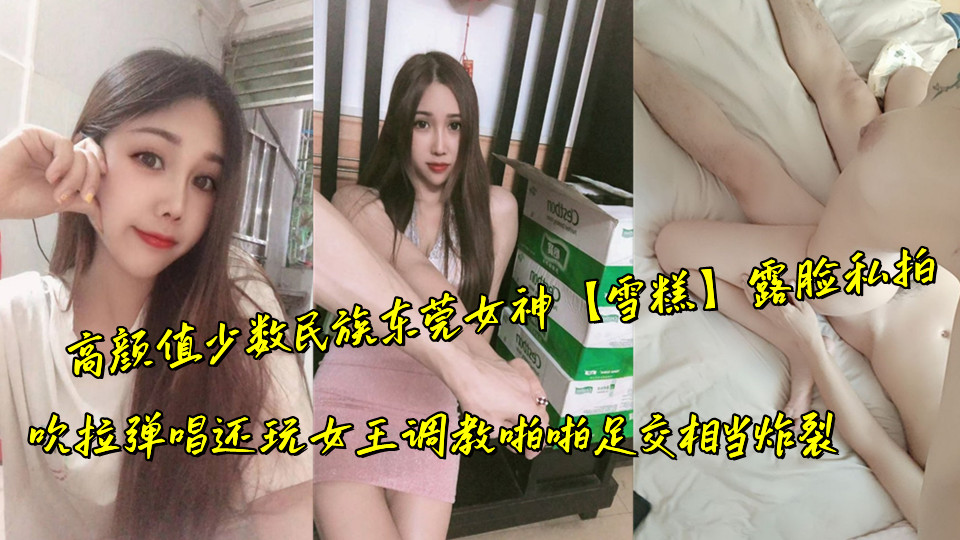 高颜值少数民族东莞女神【雪糕】露脸私拍，吹拉弹唱还玩女王调教啪啪足交相当炸裂