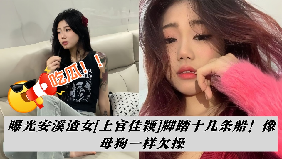 吃瓜!!曝光安溪渣女【上官佳颖】脚踏十几条船!像母狗一样欠操