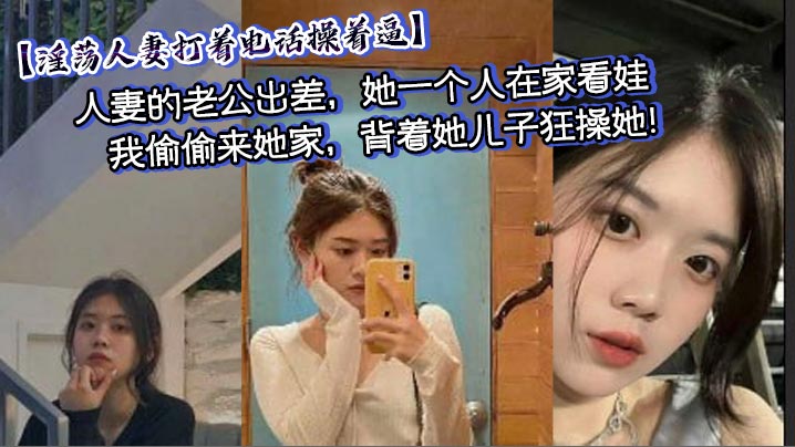 【淫荡人妻打着电话操着逼】人妻的老公出差,她一个人在家看娃,我偷偷来她家,背着她儿子狂操她!中途少妇老公打电话来,我干的太猛,淫荡人妻差点没忍住叫出声来,淫荡对话刺激偷情!