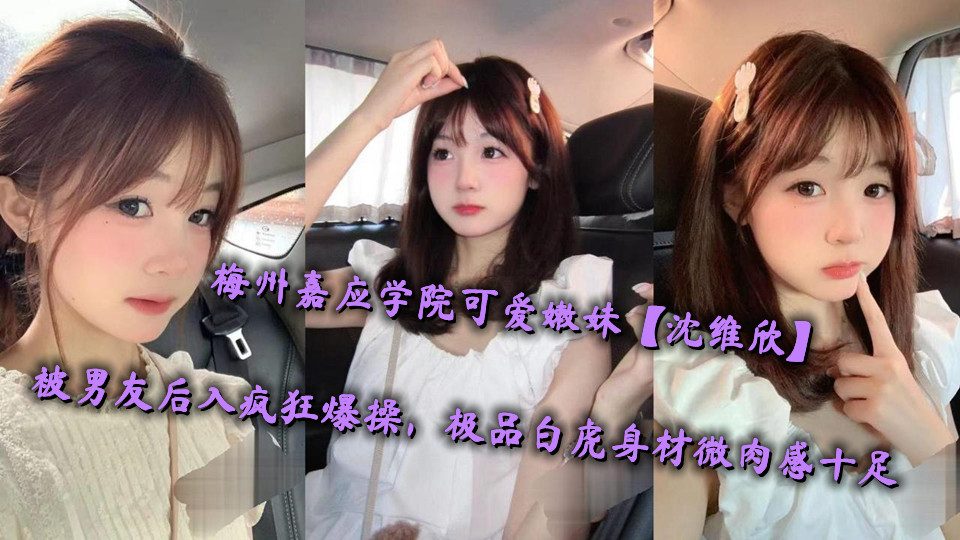 梅州嘉应学院可爱嫩妹【沈维欣】被男友后入疯狂爆操,极品白虎身材微肉感十足