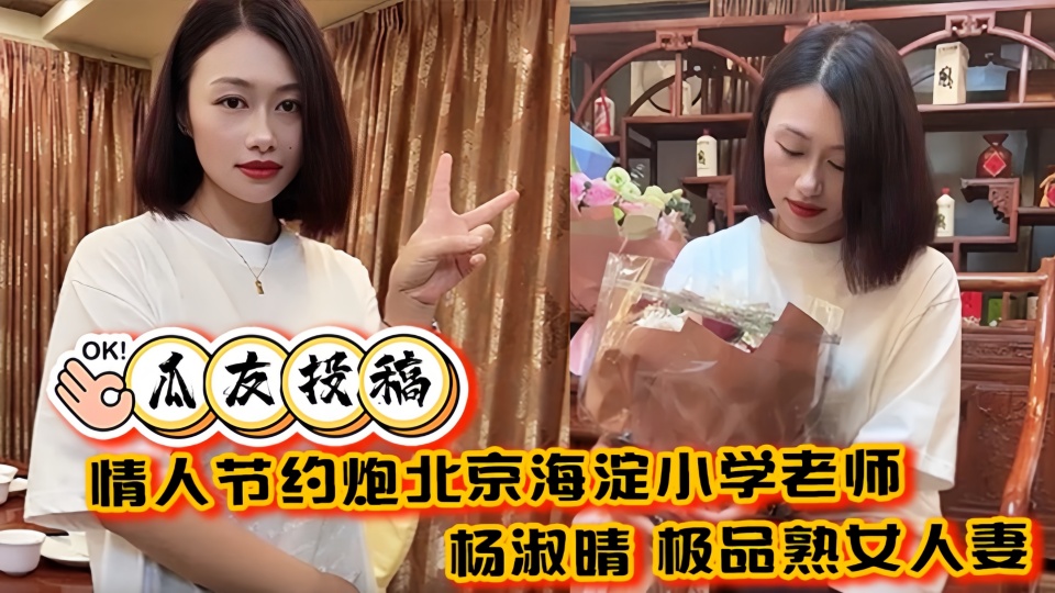 【瓜友投稿】情人节约炮北京海淀小学老师【杨淑晴】极品熟女人妻又饥渴又会玩 40岁的老肥逼太降火了!