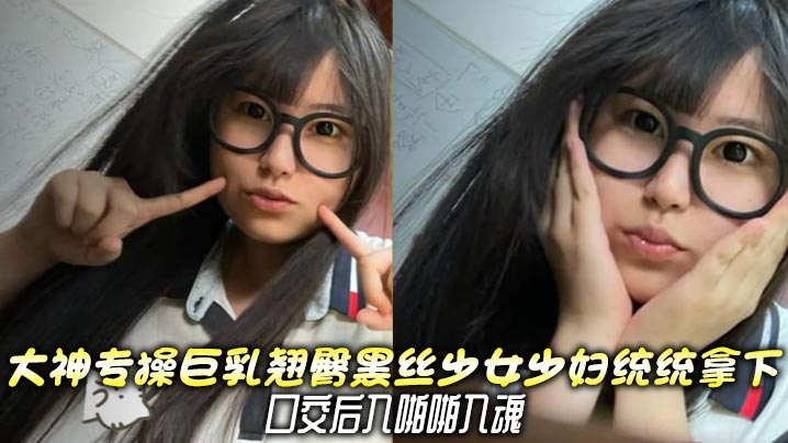 大神专操巨乳翘臀黑丝少女少妇统统拿下,口交后入啪啪入魂