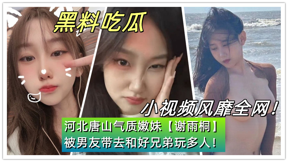 河北唐山气质嫩妹【谢雨桐】被男友带去和好兄弟玩多人！小视频风靡全网！