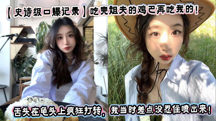 【史诗级口爆记录】吃完姐夫的鸡巴再吃我的!我姐骚出花来了!看着我姐的舌头在龟头上疯狂打转,我当时差点没忍住喷出来!