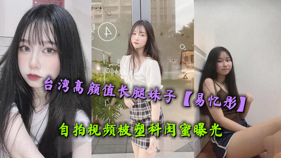 台湾高颜值长腿妹子【易忆彤】自拍视频被塑料闺蜜曝光,肤白貌美极品白虎馒头穴令人欲罢不能