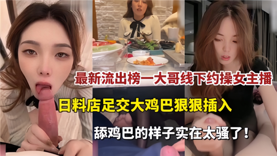 最新流出!!榜一大哥线下约操女主播,日料店足交大鸡巴狠狠插入